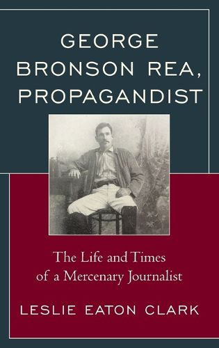 Cover image for George Bronson Rea, Propagandist: The Life and Times of a Mercenary Journalist