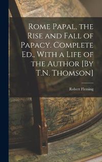 Cover image for Rome Papal, the Rise and Fall of Papacy. Complete Ed., With a Life of the Author [By T.N. Thomson]