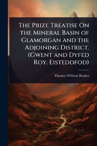 Cover image for The Prize Treatise On the Mineral Basin of Glamorgan and the Adjoining District. (Gwent and Dyfed Roy. Eisteddfod)