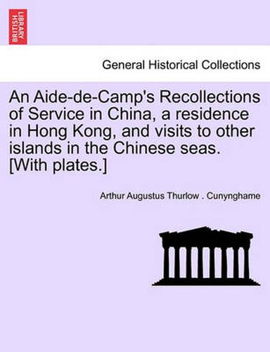 Cover image for An Aide-de-Camp's Recollections of Service in China, a Residence in Hong Kong, and Visits to Other Islands in the Chinese Seas. [With Plates.]