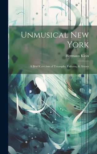 Cover image for Unmusical New York; A Brief Criticism of Triumphs, Failures, & Abuses