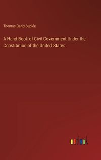 Cover image for A Hand-Book of Civil Government Under the Constitution of the United States