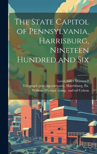 Cover image for The State Capitol of Pennsylvania, Harrisburg, Nineteen Hundred and Six