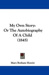 Cover image for My Own Story: Or The Autobiography Of A Child (1845)