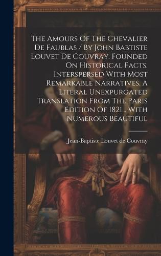 Cover image for The Amours Of The Chevalier De Faublas / By John Babtiste Louvet De Couvray. Founded On Historical Facts. Interspersed With Most Remarkable Narratives. A Literal Unexpurgated Translation From The Paris Edition Of 1821... With Numerous Beautiful