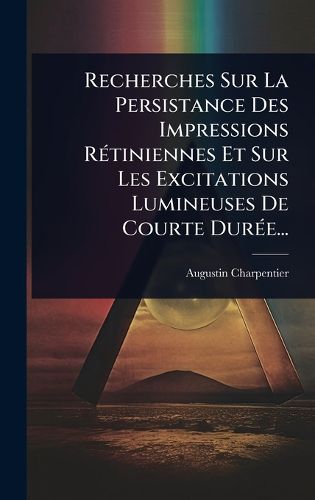 Cover image for Recherches Sur La Persistance Des Impressions RA(c)tiniennes Et Sur Les Excitations Lumineuses De Courte DurA(c)e...