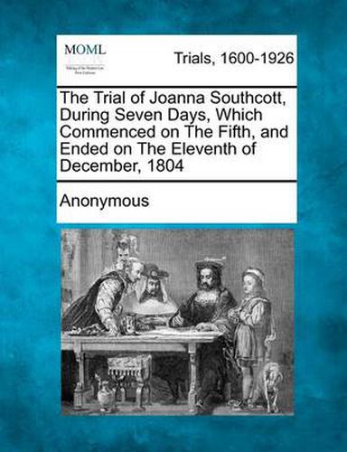 The Trial of Joanna Southcott, During Seven Days, Which Commenced on the Fifth, and Ended on the Eleventh of December, 1804