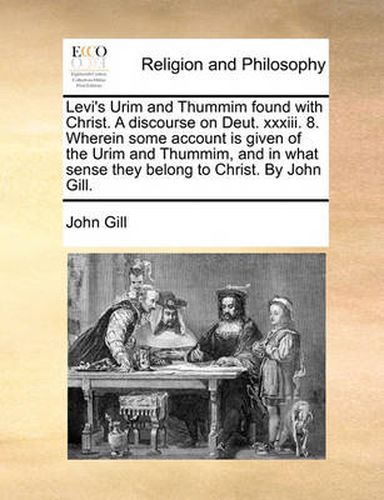 Cover image for Levi's Urim and Thummim Found with Christ. a Discourse on Deut. XXXIII. 8. Wherein Some Account Is Given of the Urim and Thummim, and in What Sense They Belong to Christ. by John Gill.