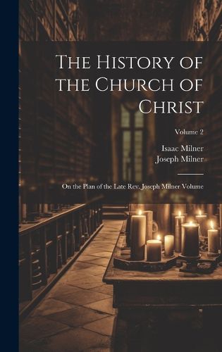 Cover image for The History of the Church of Christ; On the Plan of the Late Rev. Joseph Milner Volume; Volume 2