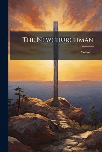 Cover image for The Newchurchman: Devoted to the Exposition and Defence of the Doctrines of the New Church As Revealed in the Writings of Swedenborg, Volume 1