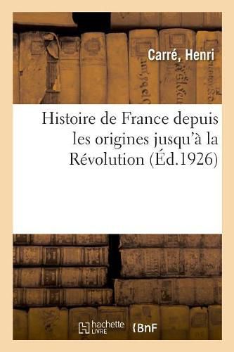 Histoire de France Depuis Les Origines Jusqu'a La Revolution: Normales d'Instituteurs Et Honore d'Une Souscription Du Ministere de l'Instruction Publique