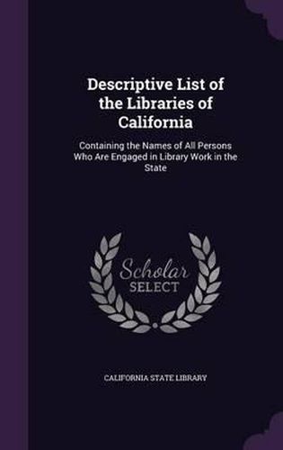 Cover image for Descriptive List of the Libraries of California: Containing the Names of All Persons Who Are Engaged in Library Work in the State