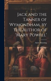 Cover image for Jack and the Tanner of Wymondham, by the Author of 'mary Powell'