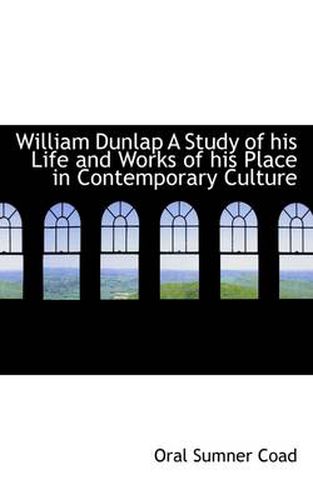 William Dunlap a Study of His Life and Works of His Place in Contemporary Culture