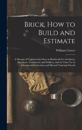 Brick, How to Build and Estimate: a Manual of Construction Data on Brickwork for Architects, Engineers, Contractors and Builders; and for Class Use in Educational Institutions and Manual Training Schools