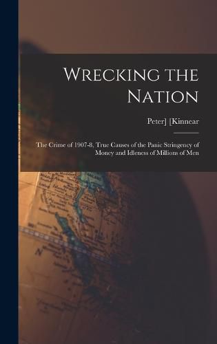 Cover image for Wrecking the Nation; the Crime of 1907-8, True Causes of the Panic Stringency of Money and Idleness of Millions of Men