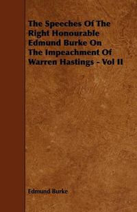 Cover image for The Speeches Of The Right Honourable Edmund Burke On The Impeachment Of Warren Hastings - Vol II