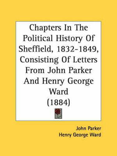 Cover image for Chapters in the Political History of Sheffield, 1832-1849, Consisting of Letters from John Parker and Henry George Ward (1884)