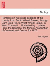 Cover image for Remarks on Two Cross-Sections of the County, from South Wheal Basset, Through Carn Brea Hill, to West Wheal Tolgus, in West Cornwall ... Illustrated by ... Plates. from the Report of the Miners' Association of Cornwall and Devon, for 1873.