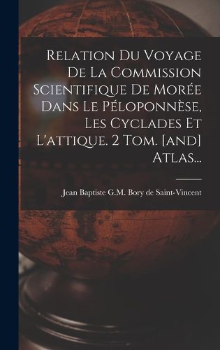 Cover image for Relation Du Voyage De La Commission Scientifique De Moree Dans Le Peloponnese, Les Cyclades Et L'attique. 2 Tom. [and] Atlas...