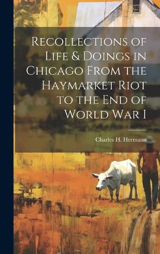 Cover image for Recollections of Life & Doings in Chicago From the Haymarket Riot to the End of World War I