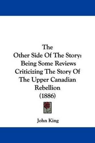 Cover image for The Other Side of the Story: Being Some Reviews Criticizing the Story of the Upper Canadian Rebellion (1886)