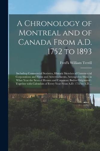 Cover image for A Chronology of Montreal and of Canada From A.D. 1752 to 1893 [microform]: Including Commercial Statistics, Historic Sketches of Commercial Corporations and Firms and Advertisements, Arranged to Show in What Year the Several Houses and Corporate...