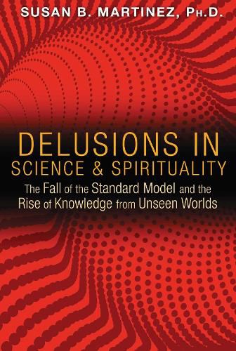 Delusions in Science and Spirituality: The Fall of the Standard Model and the Rise of Knowledge from Unseen Worlds