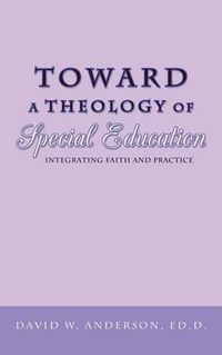 Cover image for Toward a Theology of Special Education: Integrating Faith and Practice