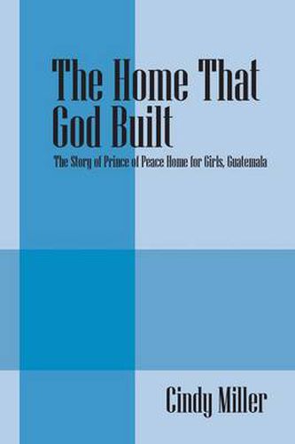Cover image for The Home That God Built: The Story of Prince of Peace Home for Girls, Guatemala