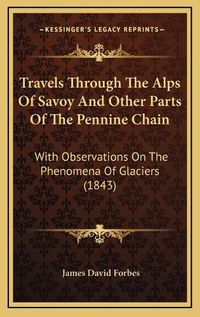 Cover image for Travels Through the Alps of Savoy and Other Parts of the Pentravels Through the Alps of Savoy and Other Parts of the Pennine Chain Nine Chain: With Observations on the Phenomena of Glaciers (1843) with Observations on the Phenomena of Glaciers (1843)