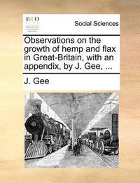 Cover image for Observations on the Growth of Hemp and Flax in Great-Britain, with an Appendix, by J. Gee, ...