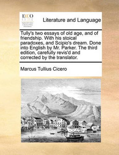 Cover image for Tully's Two Essays of Old Age, and of Friendship. with His Stoical Paradoxes, and Scipio's Dream. Done Into English by Mr. Parker. the Third Edition, Carefully Revis'd and Corrected by the Translator.