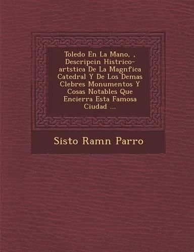 Cover image for Toledo En La Mano, , Descripci N Hist Rico-Art Stica de La Magn Fica Catedral y de Los Demas C Lebres Monumentos y Cosas Notables Que Encierra Esta Famosa Ciudad ...