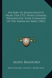 Cover image for History of Massachusetts from 1764-1775, When General Washinhistory of Massachusetts from 1764-1775, When General Washington Took Command of the American Army (1822) Gton Took Command of the American Army (1822)