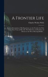 Cover image for A Frontier Life; Being a Description of my Experience on the Frontier the First Forty-two Years of my Life; With Sketches and Incidents of Homes in the West; Hunting Buffalo ..