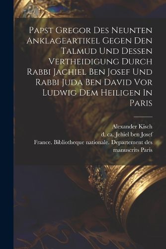 Cover image for Papst Gregor Des Neunten Anklageartikel Gegen Den Talmud Und Dessen Vertheidigung Durch Rabbi Jachiel Ben Josef Und Rabbi Juda Ben David Vor Ludwig Dem Heiligen In Paris