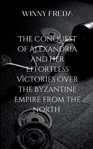 Cover image for The Conquest Of Alexandria And Her Effortless Victories Over The Byzantine Empire From The North