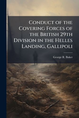 Cover image for Conduct of the Covering Forces of the British 29th Division in the Helles Landing, Gallipoli