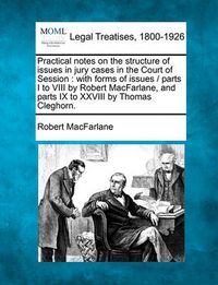 Cover image for Practical Notes on the Structure of Issues in Jury Cases in the Court of Session: With Forms of Issues / Parts I to VIII by Robert MacFarlane, and Parts IX to XXVIII by Thomas Cleghorn.