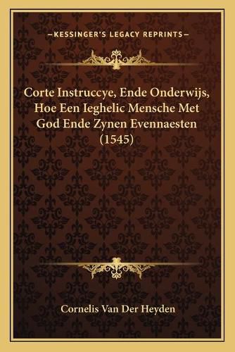 Cover image for Corte Instruccye, Ende Onderwijs, Hoe Een Ieghelic Mensche Met God Ende Zynen Evennaesten (1545)