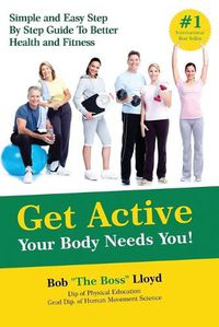 Cover image for Get Active Your Body Needs You!: Simple and Easy Step By Step Guide to Better Health and Fitness