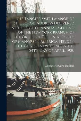 The Tangier Smith Manor of St. George, Address Delivered at the Eighth Annual Meeting of the New York Branch of the Order of Colonial Lords of Manors in America, Held in the City of New York on the 24th day of April, 1920