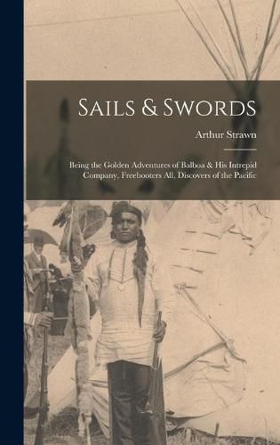 Cover image for Sails & Swords; Being the Golden Adventures of Balboa & His Intrepid Company, Freebooters All, Discovers of the Pacific