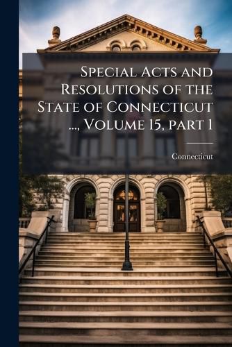Cover image for Special Acts and Resolutions of the State of Connecticut ..., Volume 15, Part 1