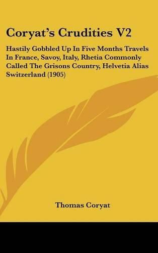 Coryat's Crudities V2: Hastily Gobbled Up in Five Months Travels in France, Savoy, Italy, Rhetia Commonly Called the Grisons Country, Helvetia Alias Switzerland (1905)