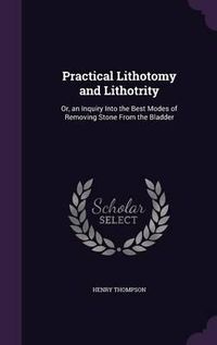 Cover image for Practical Lithotomy and Lithotrity: Or, an Inquiry Into the Best Modes of Removing Stone from the Bladder