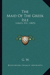 Cover image for The Maid of the Greek Isle: Lyrics, Etc. (1825)