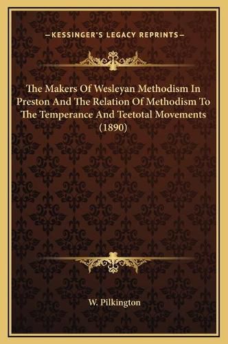 Cover image for The Makers of Wesleyan Methodism in Preston and the Relation of Methodism to the Temperance and Teetotal Movements (1890)