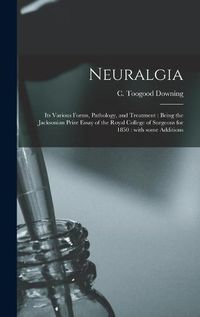 Cover image for Neuralgia: Its Various Forms, Pathology, and Treatment: Being the Jacksonian Prize Essay of the Royal College of Surgeons for 1850: With Some Additions